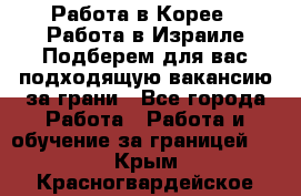  Работа в Корее I Работа в Израиле Подберем для вас подходящую вакансию за грани - Все города Работа » Работа и обучение за границей   . Крым,Красногвардейское